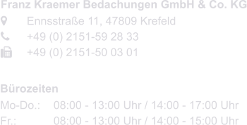 Franz Kraemer Bedachungen GmbH & Co. KG 	Ennsstraße 11, 47809 Krefeld	 	+49 (0) 2151-59 28 33 	+49 (0) 2151-50 03 01   Bürozeiten Mo-Do.:	08:00 - 13:00 Uhr / 14:00 - 17:00 Uhr Fr.:			08:00 - 13:00 Uhr / 14:00 - 15:00 Uhr
